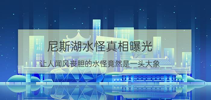 尼斯湖水怪真相曝光 让人闻风丧胆的水怪竟然是一头大象